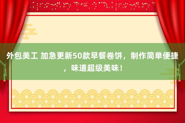 外包美工 加急更新50款早餐卷饼，制作简单便捷，味道超级美味！