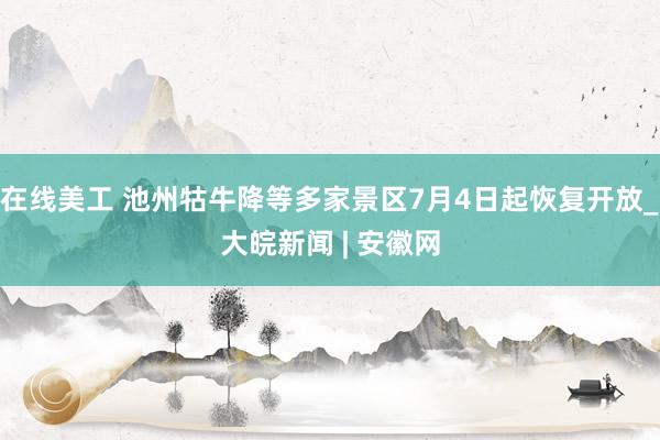 在线美工 池州牯牛降等多家景区7月4日起恢复开放_大皖新闻 | 安徽网