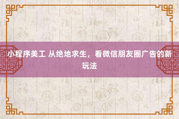 小程序美工 从绝地求生，看微信朋友圈广告的新玩法