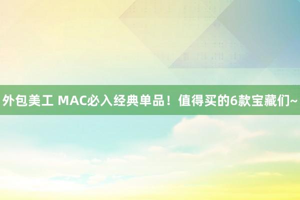 外包美工 MAC必入经典单品！值得买的6款宝藏们~