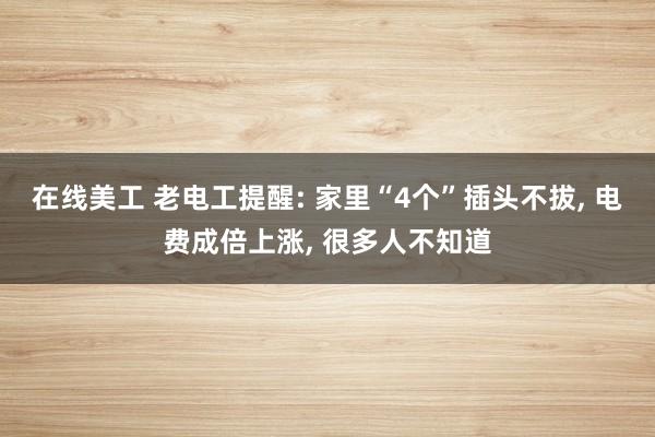 在线美工 老电工提醒: 家里“4个”插头不拔, 电费成倍上涨, 很多人不知道