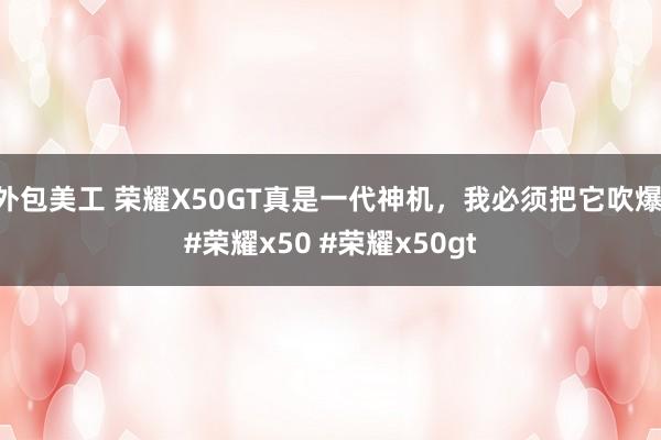 外包美工 荣耀X50GT真是一代神机，我必须把它吹爆 #荣耀x50 #荣耀x50gt