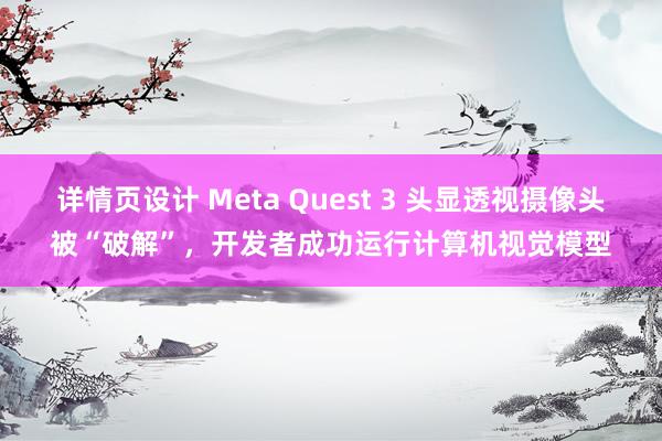 详情页设计 Meta Quest 3 头显透视摄像头被“破解”，开发者成功运行计算机视觉模型