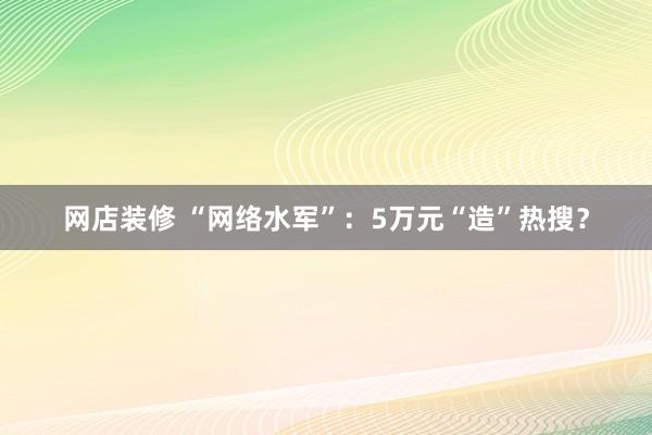 网店装修 “网络水军”：5万元“造”热搜？