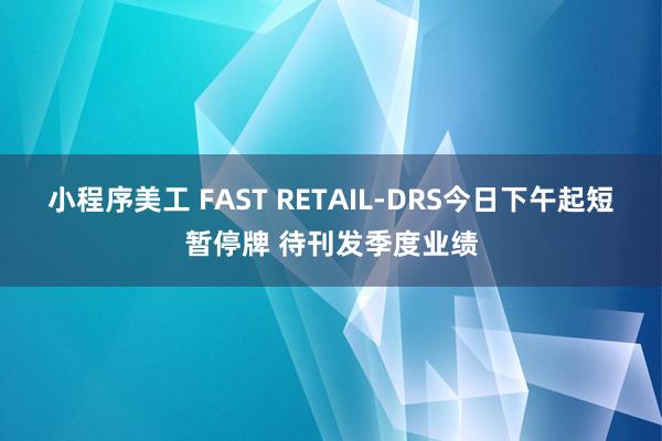 小程序美工 FAST RETAIL-DRS今日下午起短暂停牌 待刊发季度业绩