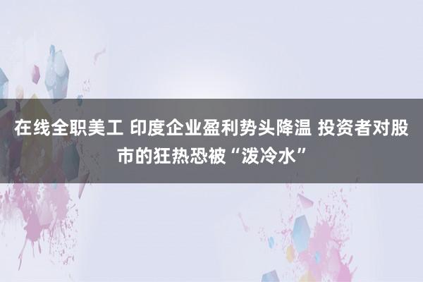 在线全职美工 印度企业盈利势头降温 投资者对股市的狂热恐被“泼冷水”