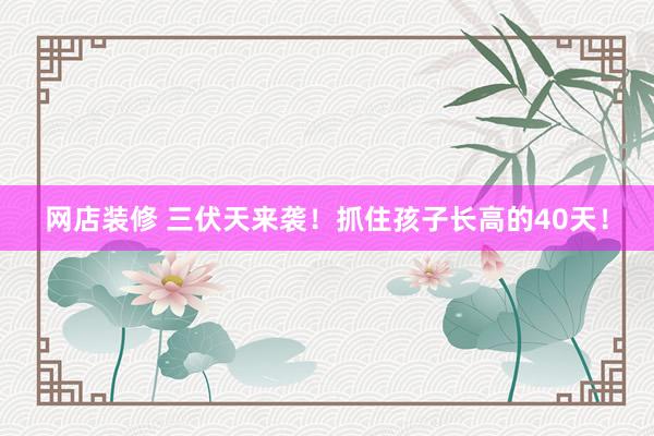 网店装修 三伏天来袭！抓住孩子长高的40天！