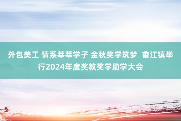 外包美工 情系莘莘学子 金秋奖学筑梦  畲江镇举行2024年度奖教奖学助学大会