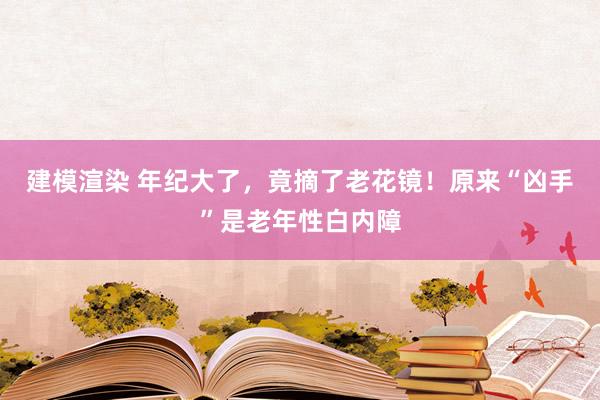 建模渲染 年纪大了，竟摘了老花镜！原来“凶手”是老年性白内障