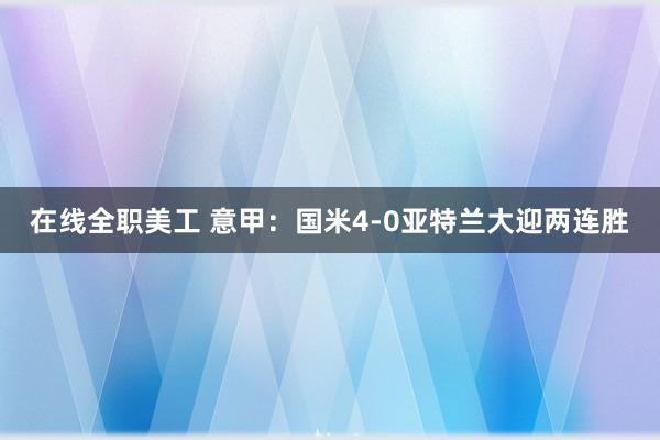 在线全职美工 意甲：国米4-0亚特兰大迎两连胜