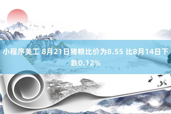 小程序美工 8月21日猪粮比价为8.55 比8月14日下跌0.12%