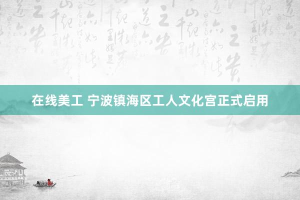 在线美工 宁波镇海区工人文化宫正式启用