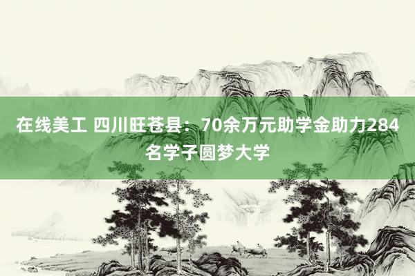 在线美工 四川旺苍县：70余万元助学金助力284名学子圆梦大学