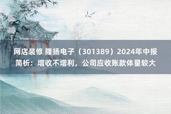 网店装修 隆扬电子（301389）2024年中报简析：增收不增利，公司应收账款体量较大