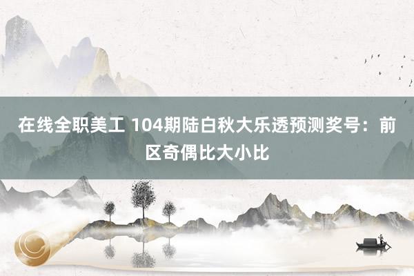 在线全职美工 104期陆白秋大乐透预测奖号：前区奇偶比大小比