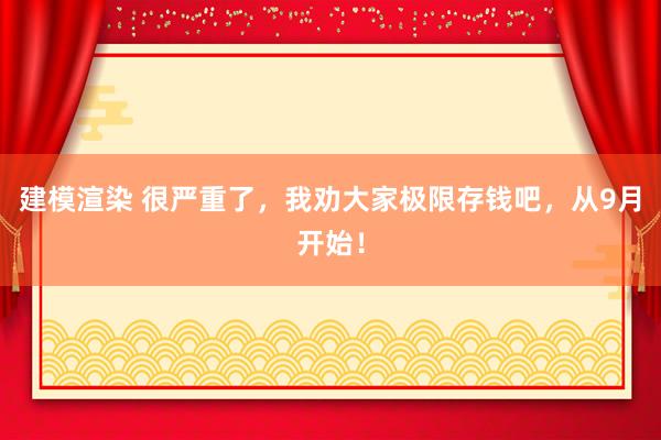 建模渲染 很严重了，我劝大家极限存钱吧，从9月开始！