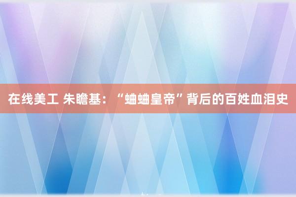 在线美工 朱瞻基：“蛐蛐皇帝”背后的百姓血泪史