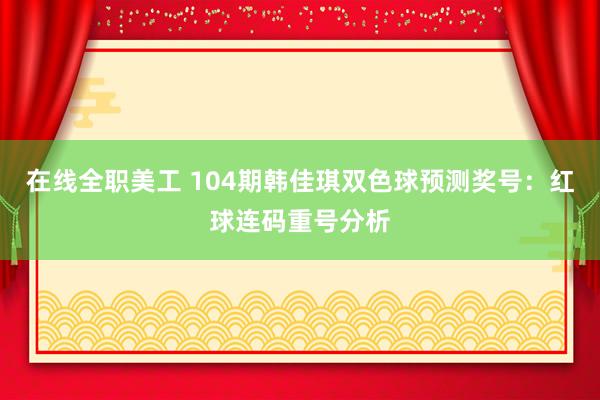 在线全职美工 104期韩佳琪双色球预测奖号：红球连码重号分析