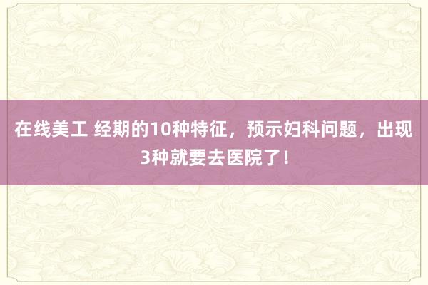 在线美工 经期的10种特征，预示妇科问题，出现3种就要去医院了！