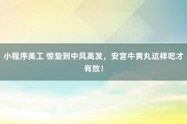 小程序美工 惊蛰到中风高发，安宫牛黄丸这样吃才有效！