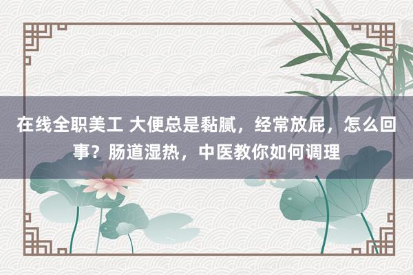 在线全职美工 大便总是黏腻，经常放屁，怎么回事？肠道湿热，中医教你如何调理