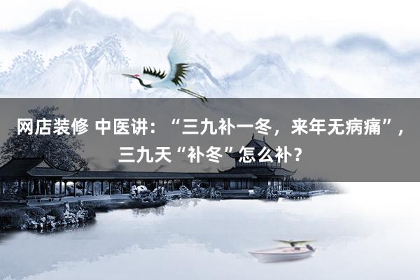 网店装修 中医讲：“三九补一冬，来年无病痛”，三九天“补冬”怎么补？