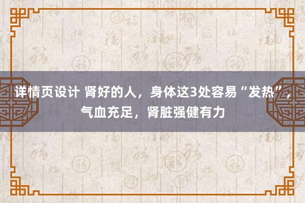 详情页设计 肾好的人，身体这3处容易“发热”，气血充足，肾脏强健有力