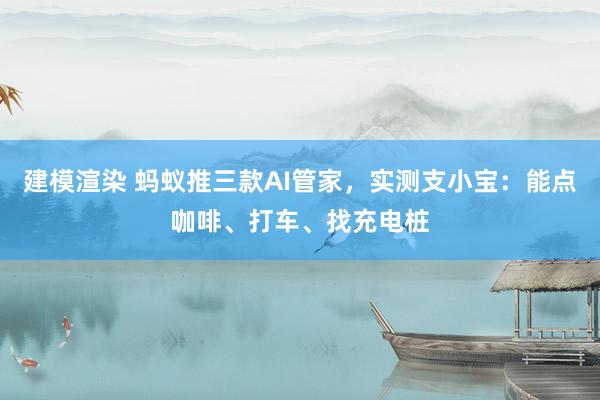 建模渲染 蚂蚁推三款AI管家，实测支小宝：能点咖啡、打车、找充电桩