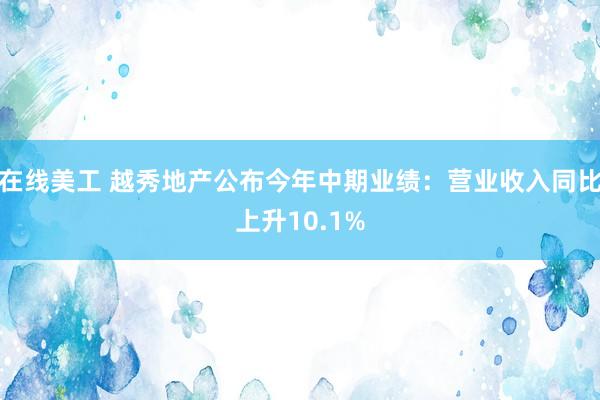 在线美工 越秀地产公布今年中期业绩：营业收入同比上升10.1%