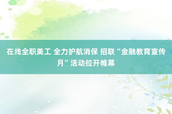 在线全职美工 全力护航消保 招联“金融教育宣传月”活动拉开帷幕