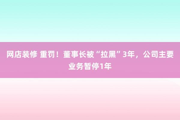 网店装修 重罚！董事长被“拉黑”3年，公司主要业务暂停1年