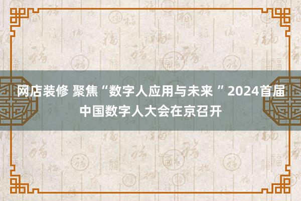 网店装修 聚焦“数字人应用与未来 ”2024首届中国数字人大会在京召开