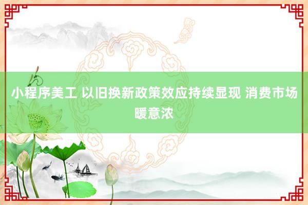 小程序美工 以旧换新政策效应持续显现 消费市场暖意浓