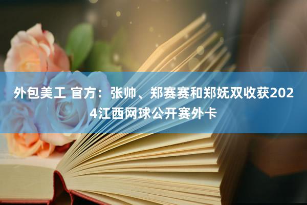 外包美工 官方：张帅、郑赛赛和郑妩双收获2024江西网球公开赛外卡