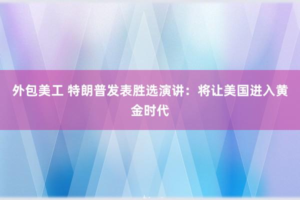 外包美工 特朗普发表胜选演讲：将让美国进入黄金时代