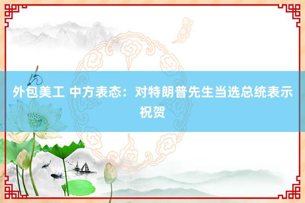 外包美工 中方表态：对特朗普先生当选总统表示祝贺